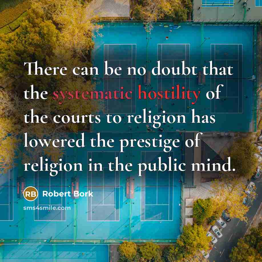 “There can be no doubt that the systematic hostility of the courts to religion has lowered the prestige of religion in the public mind.” quote by Robert Bork