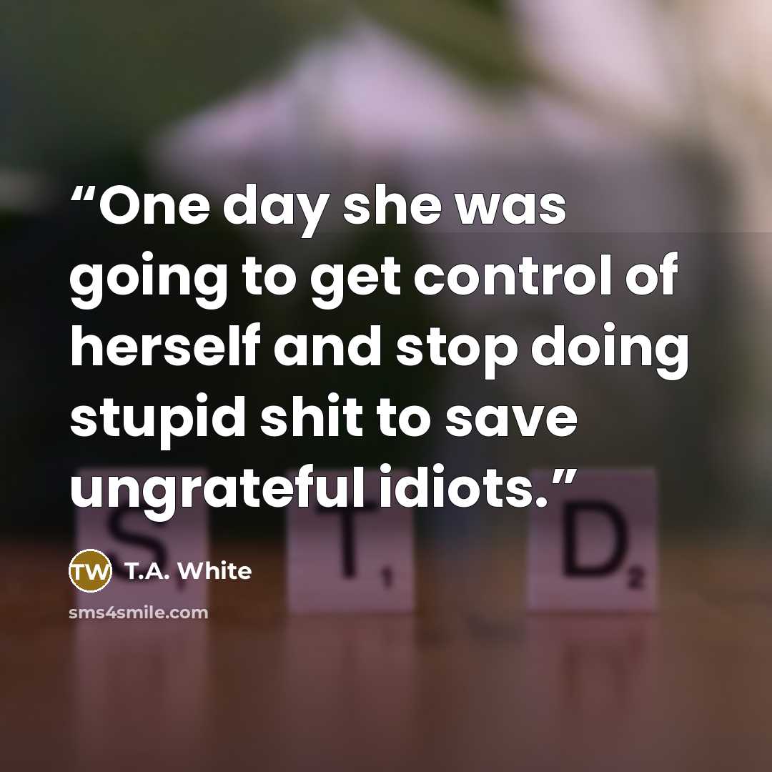 “One day she was going to get control of herself and stop doing stupid shit to save ungrateful idiots.” quote by T.A. White