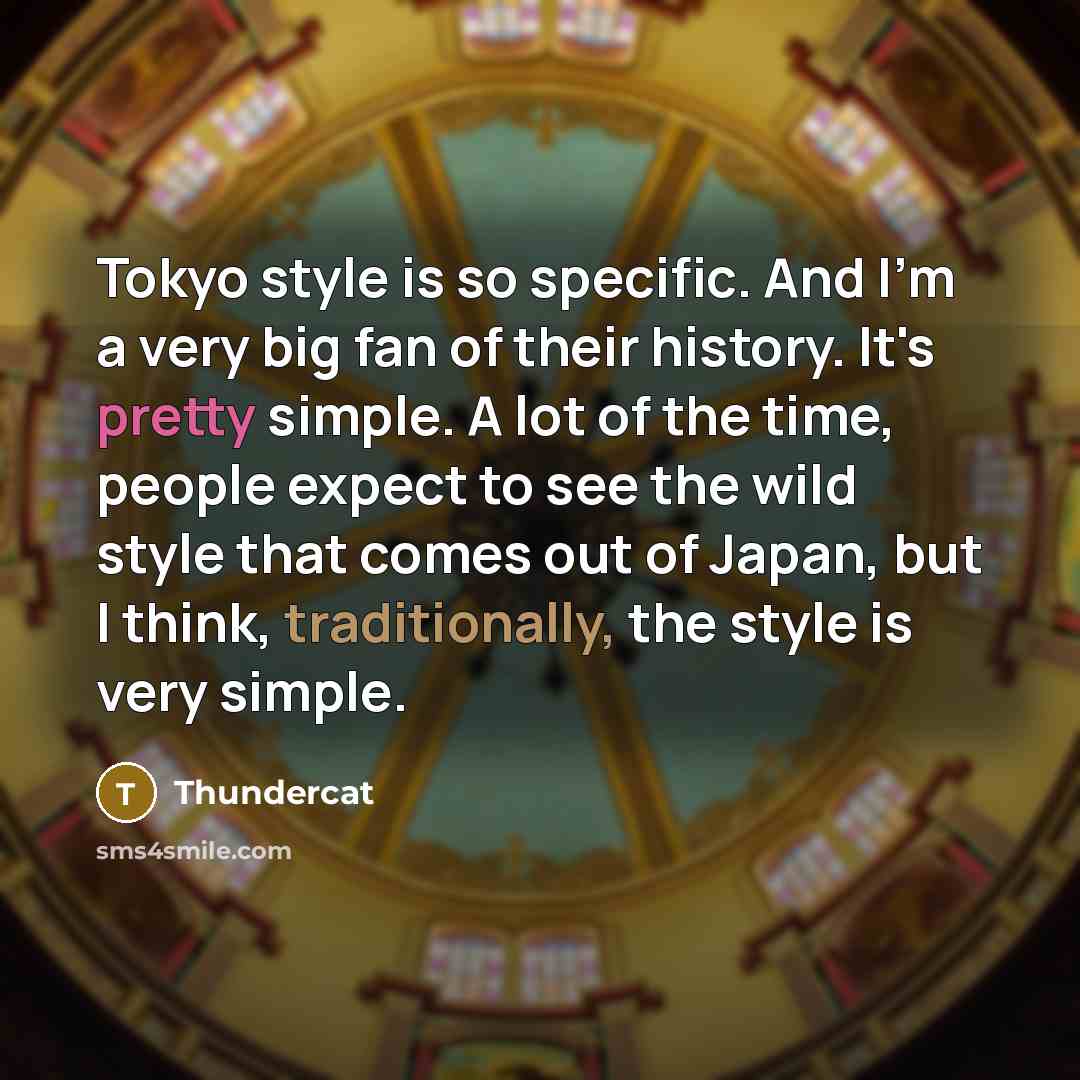 “Tokyo style is so specific. And I'm a very big fan of their history. It's pretty simple. A lot of the time, people expect to see the wild style that comes out of Japan, but I think, traditionally, the style is very simple.” quote by Thundercat