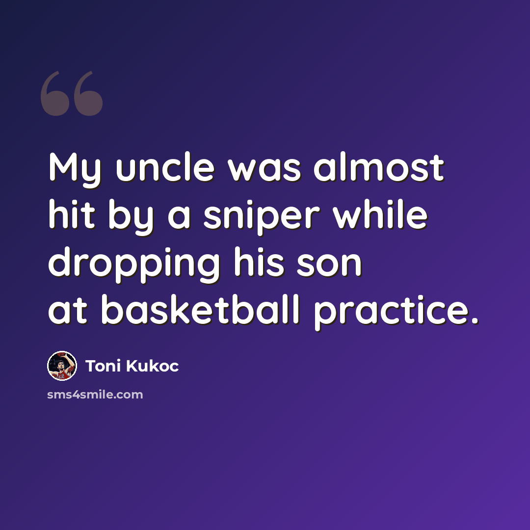 “My uncle was almost hit by a sniper while dropping his son at basketball practice.” quote by Toni Kukoc