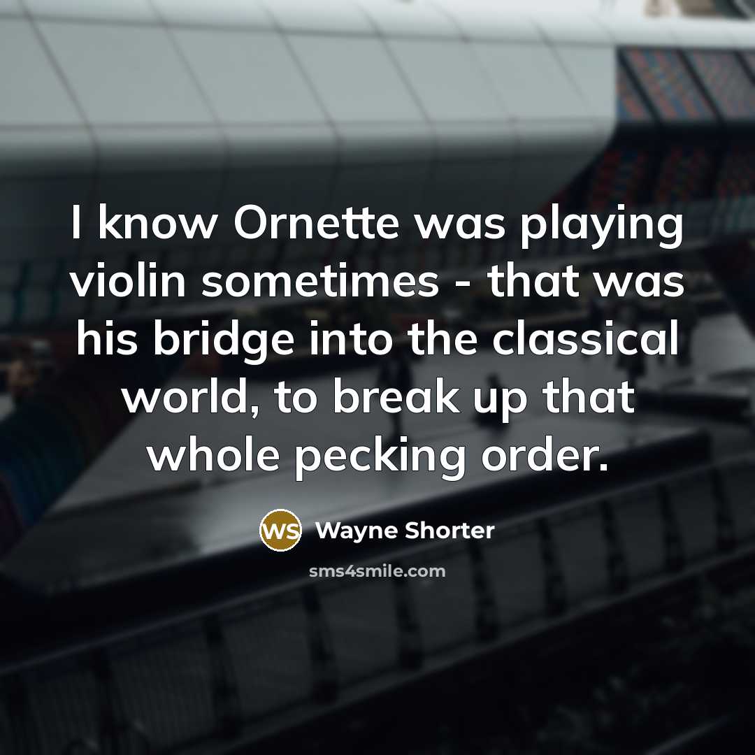 “I know Ornette was playing violin sometimes - that was his bridge into the classical world, to break up that whole pecking order.” quote by Wayne Shorter