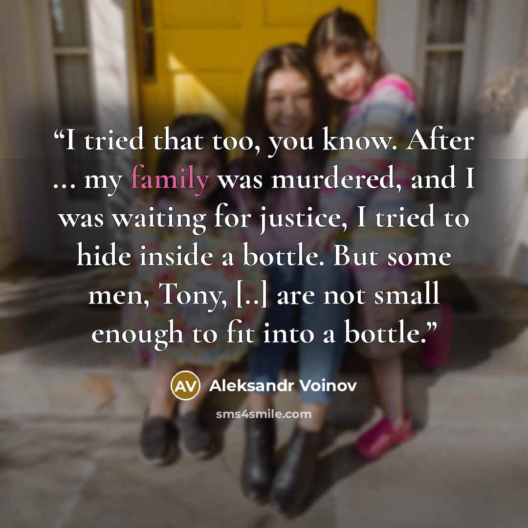 “I tried that too, you know. After ... my family was murdered, and I was waiting for justice, I tried to hide inside a bottle. But some men, Tony, [..] are not small enough to fit into a bottle.” quote by Aleksandr Voinov