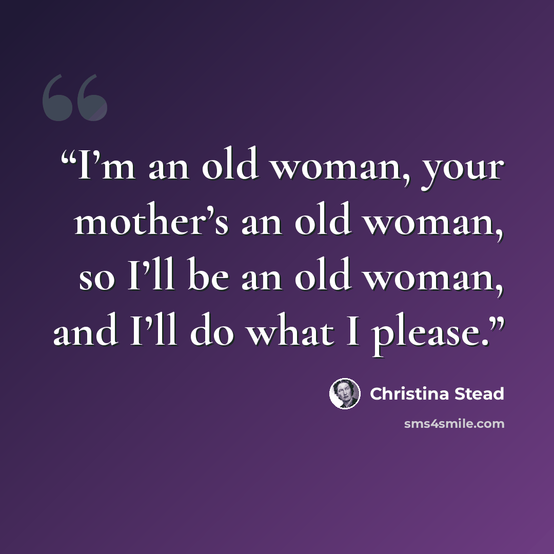 “I’m an old woman, your mother’s an old woman, so I’ll be an old woman, and I’ll do what I please.” quote by Christina Stead