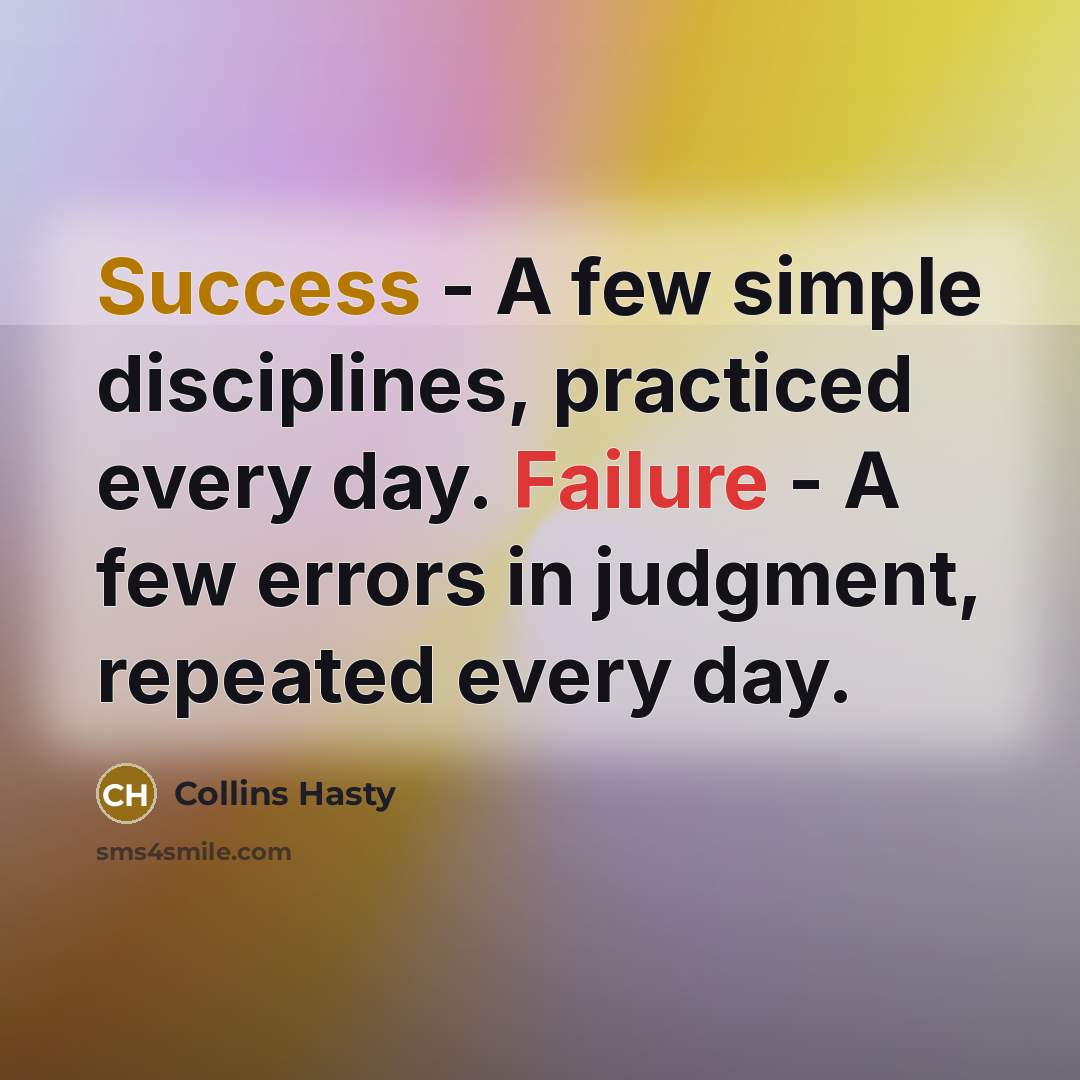 “Success - A few simple disciplines, practiced every day. Failure - A few errors in judgment, repeated every day.” quote by Collins Hasty