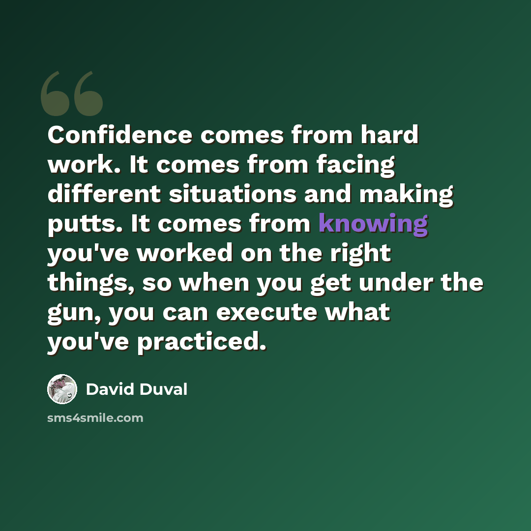 “Confidence comes from hard work. It comes from facing different situations and making putts. It comes from knowing you've worked on the right things, so when you get under the gun, you can execute what you've practiced.” quote by David Duval