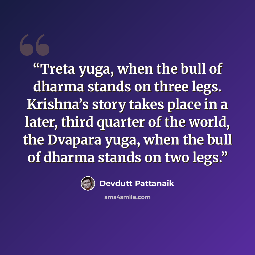 “Treta yuga, when the bull of dharma stands on three legs. Krishna’s story takes place in a later, third quarter of the world, the Dvapara yuga, when the bull of dharma stands on two legs.” quote by Devdutt Pattanaik