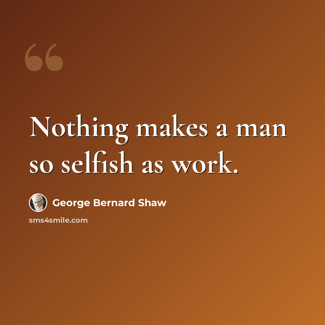 “Nothing makes a man so selfish as work.” quote by George Bernard Shaw
