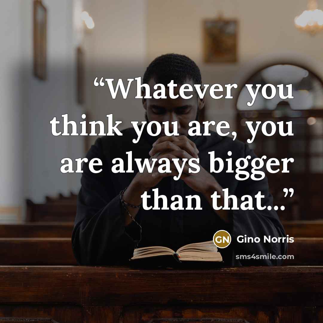 “Whatever you think you are, you are always bigger than that...” quote by Gino Norris