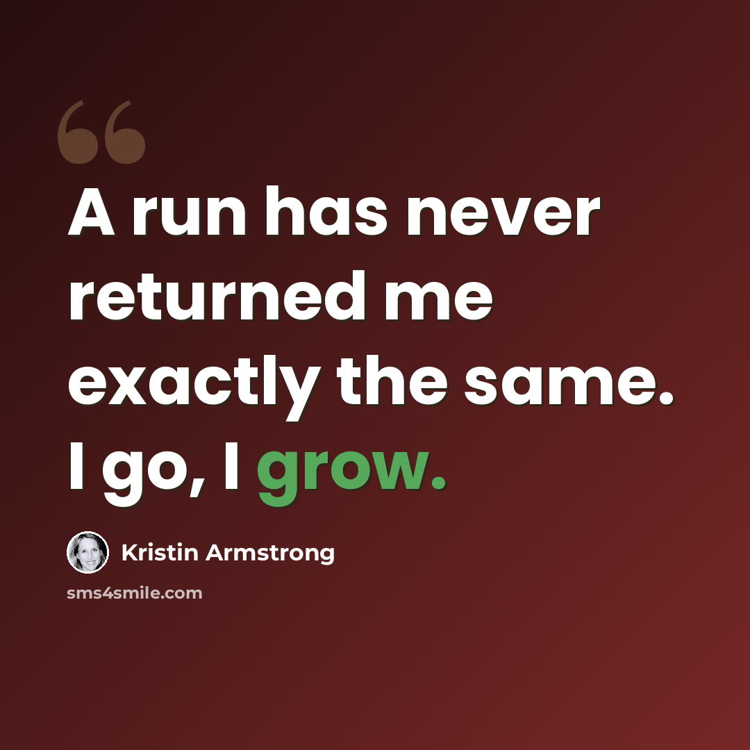“A run has never returned me exactly the same. I go, I grow.” quote by Kristin Armstrong
