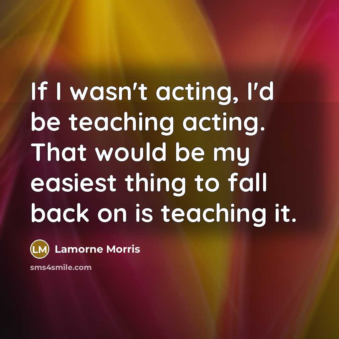 “If I wasn't acting, I'd be teaching acting. That would be my easiest thing to fall back on is teaching it.” quote by Lamorne Morris
