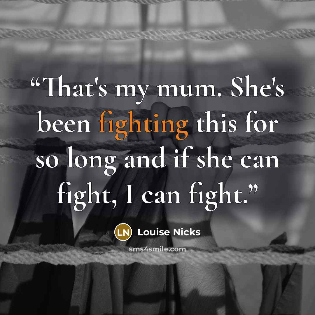 “That's my mum. She's been fighting this for so long and if she can fight, I can fight.” quote by Louise Nicks