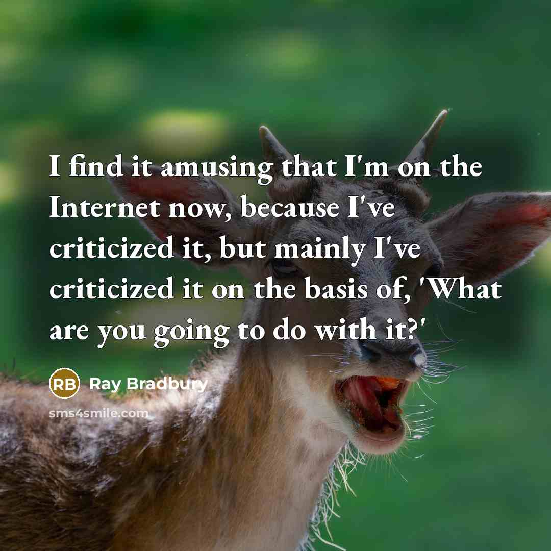 “I find it amusing that I'm on the Internet now, because I've criticized it, but mainly I've criticized it on the basis of, 'What are you going to do with it?'” quote by Ray Bradbury