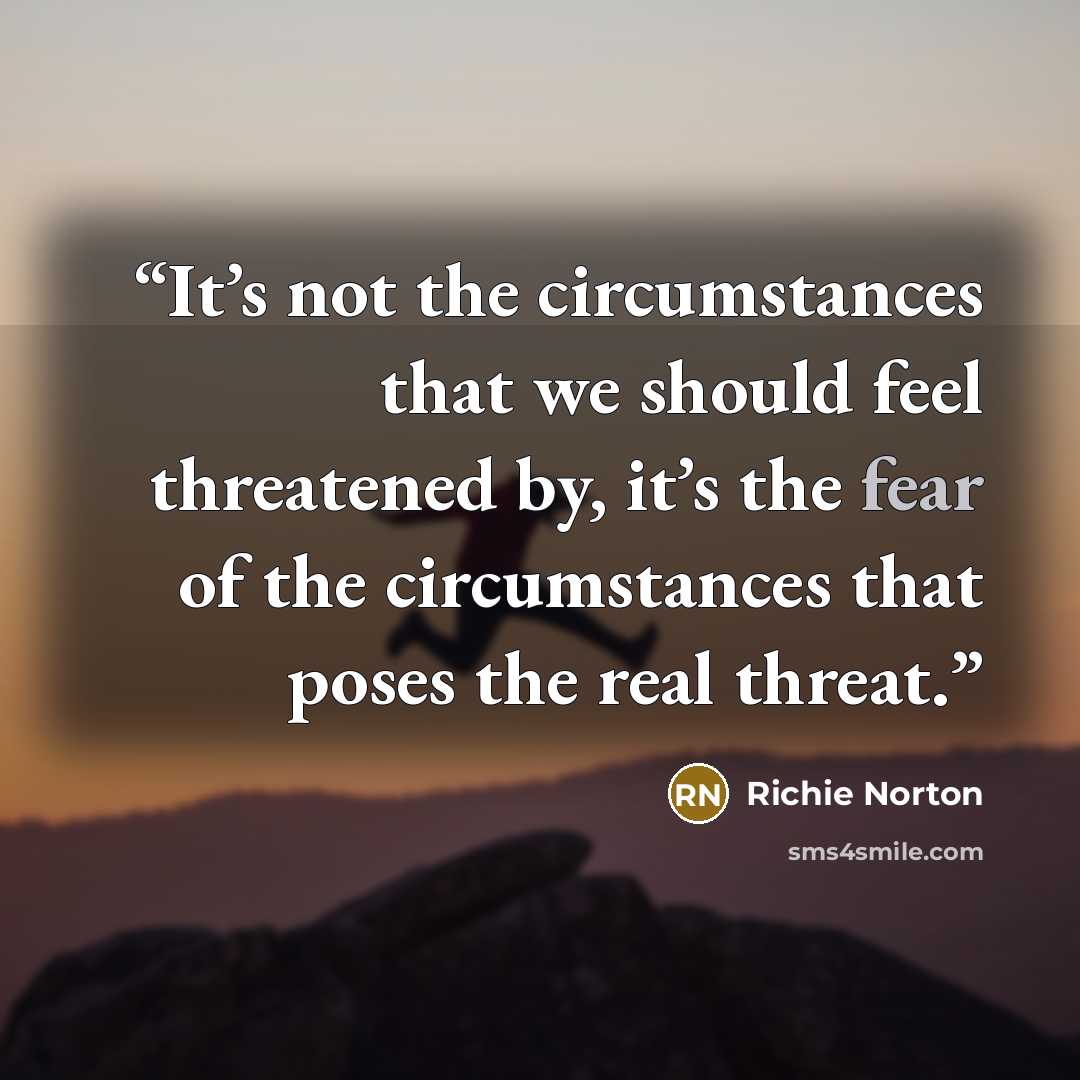 “It’s not the circumstances that we should feel threatened by, it’s the fear of the circumstances that poses the real threat.” quote by Richie Norton