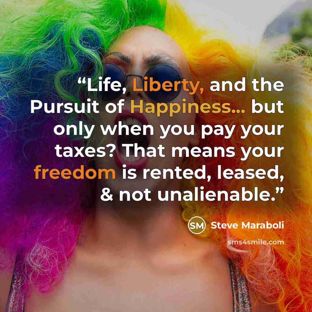 “Life, Liberty, and the Pursuit of Happiness... but only when you pay your taxes? That means your freedom is rented, leased, & not unalienable.” quote by Steve Maraboli