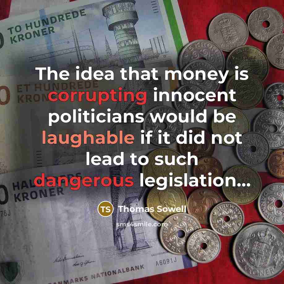 “The idea that money is corrupting innocent politicians would be laughable if it did not lead to such dangerous legislation...” quote by Thomas Sowell