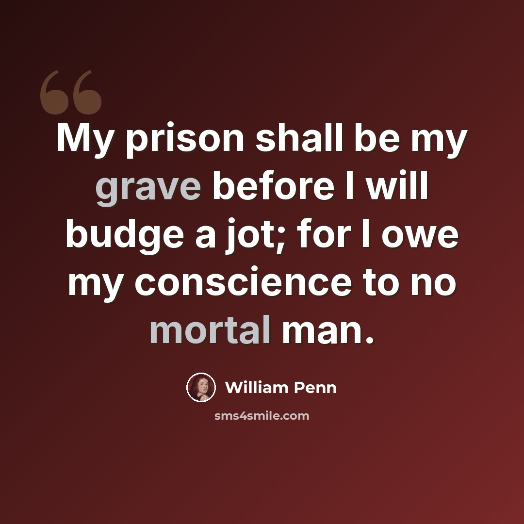 “My prison shall be my grave before I will budge a jot; for I owe my conscience to no mortal man.” quote by William Penn