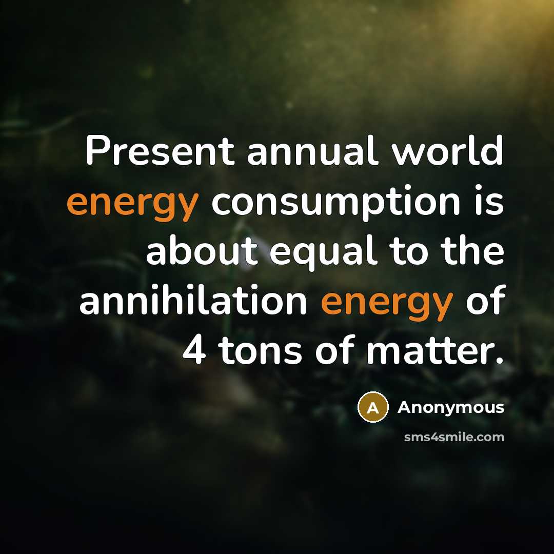 “Present annual world energy consumption is about equal to the annihilation energy of 4 tons of matter.” quote by Anonymous