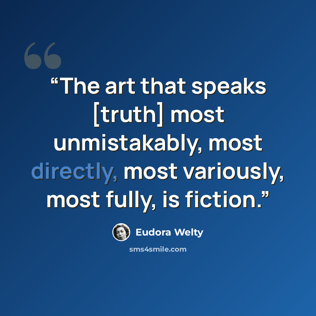 “The art that speaks [truth] most unmistakably, most directly, most variously, most fully, is fiction.” quote by Eudora Welty