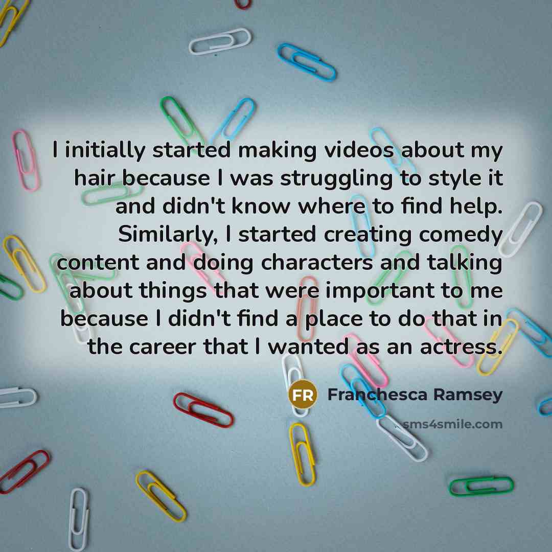 “I initially started making videos about my hair because I was struggling to style it and didn't know where to find help. Similarly, I started creating comedy content and doing characters and talking about things that were important to me because I didn't find a place to do that in the career that…” quote by Franchesca Ramsey