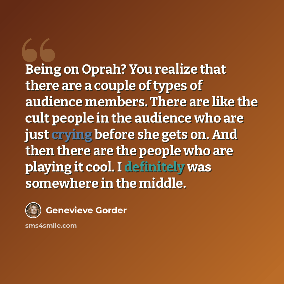 “Being on Oprah? You realize that there are a couple of types of audience members. There are like the cult people in the audience who are just crying before she gets on. And then there are the people who are playing it cool. I definitely was somewhere in the middle.” quote by Genevieve Gorder