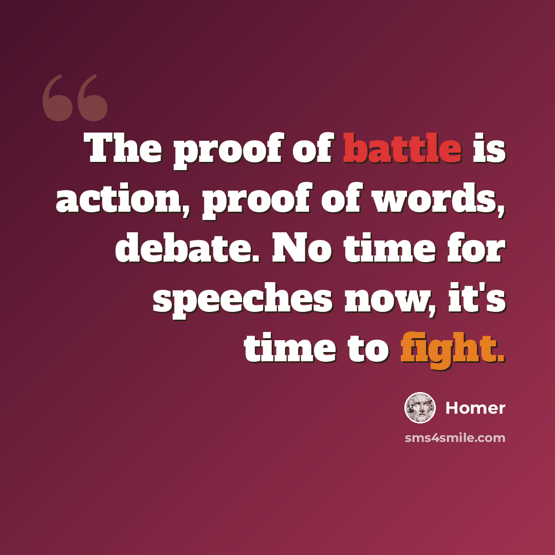 “The proof of battle is action, proof of words, debate. No time for speeches now, it's time to fight.” quote by Homer