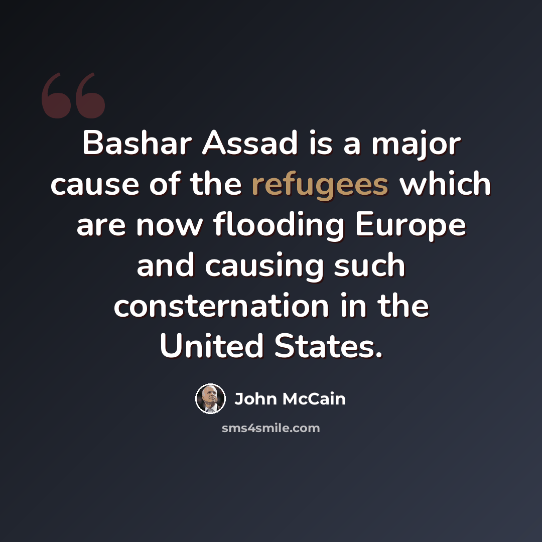 “Bashar Assad is a major cause of the refugees which are now flooding Europe and causing such consternation in the United States.” quote by John McCain
