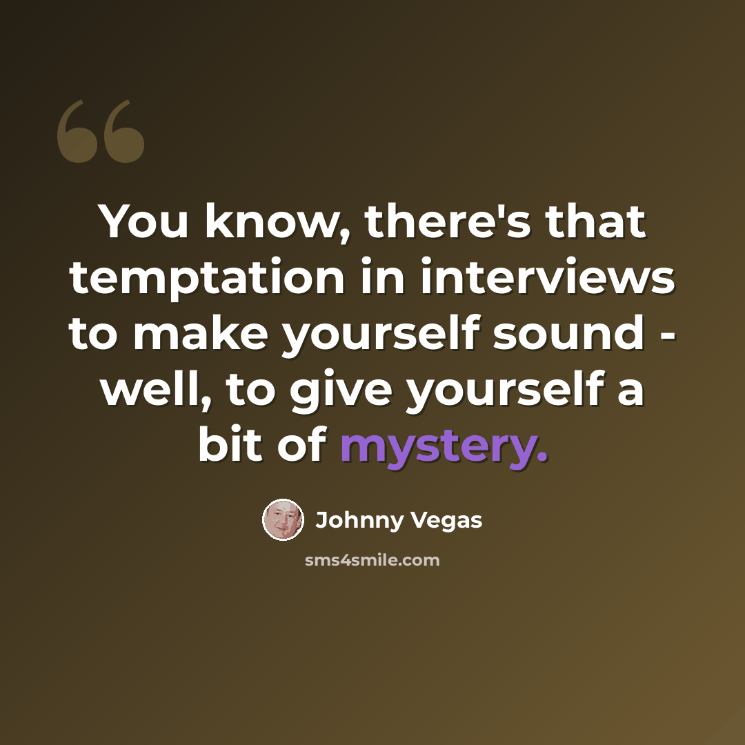 “You know, there's that temptation in interviews to make yourself sound - well, to give yourself a bit of mystery.” quote by Johnny Vegas