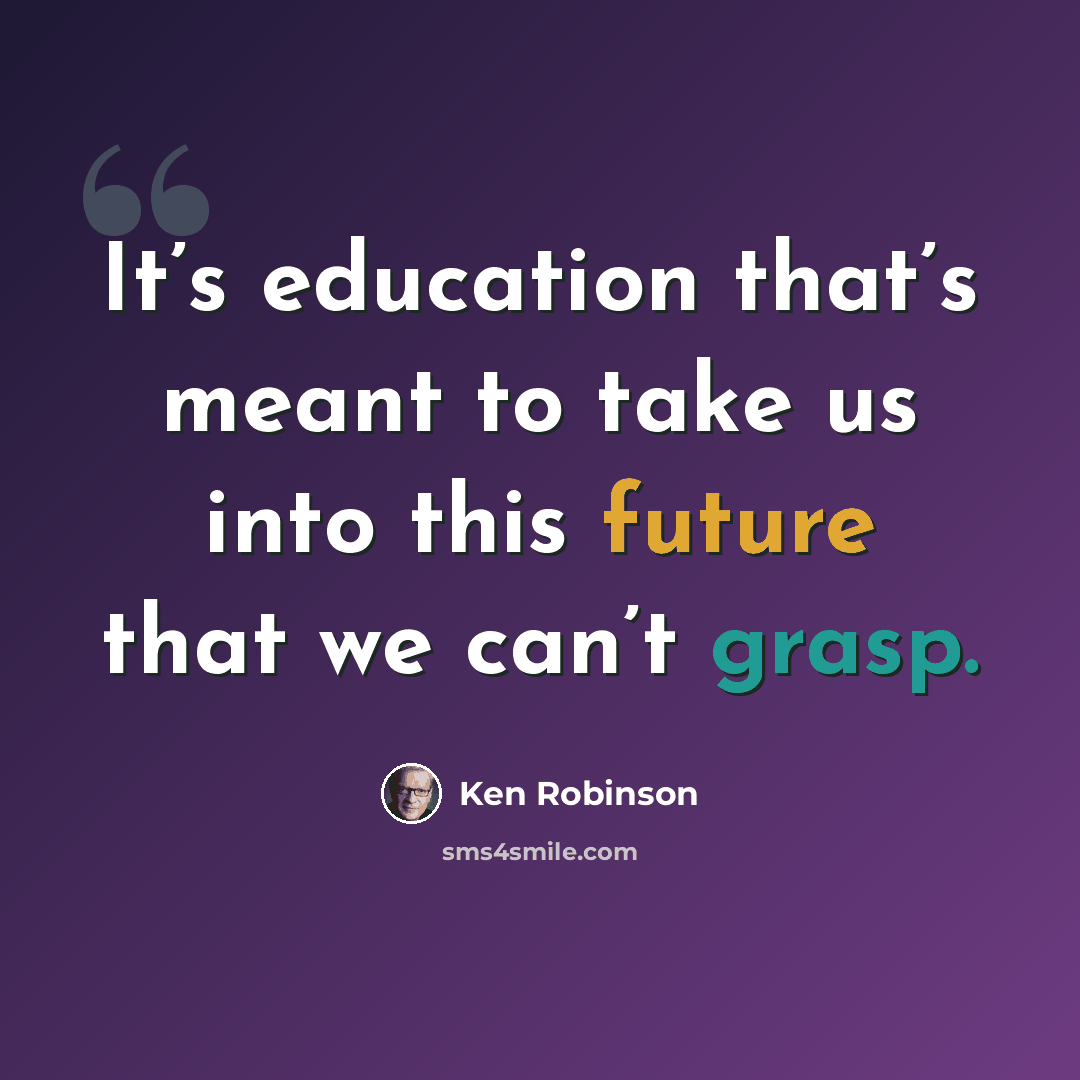“It’s education that’s meant to take us into this future that we can’t grasp.” quote by Ken Robinson