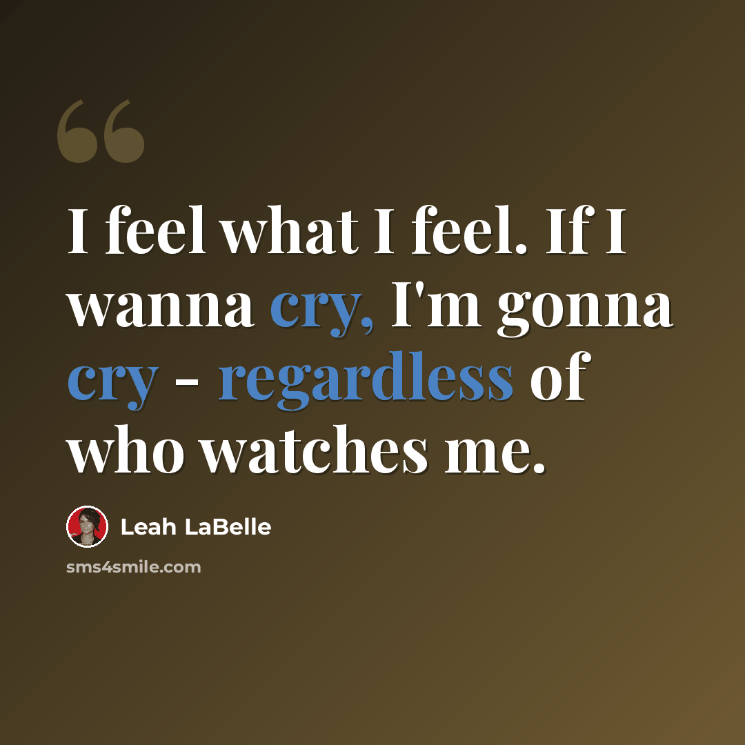 “I feel what I feel. If I wanna cry, I'm gonna cry - regardless of who watches me.” quote by Leah LaBelle