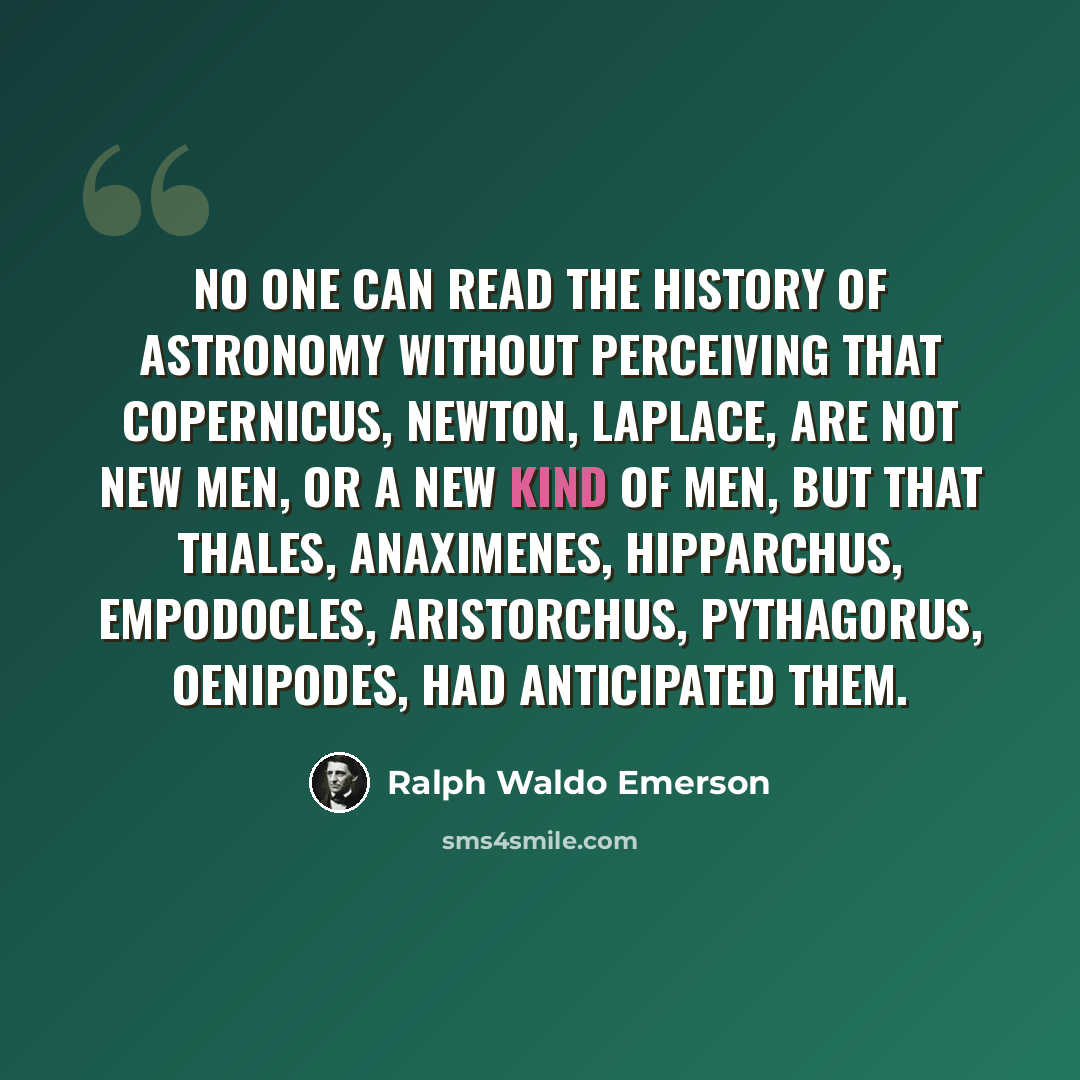 “No one can read the history of astronomy without perceiving that Copernicus, Newton, Laplace, are not new men, or a new kind of men, but that Thales, Anaximenes, Hipparchus, Empodocles, Aristorchus, Pythagorus, Oenipodes, had anticipated them.” quote by Ralph Waldo Emerson