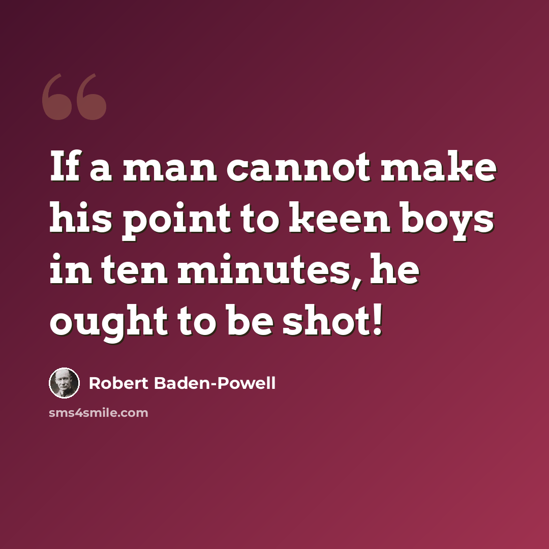 “If a man cannot make his point to keen boys in ten minutes, he ought to be shot!” quote by Robert Baden-Powell
