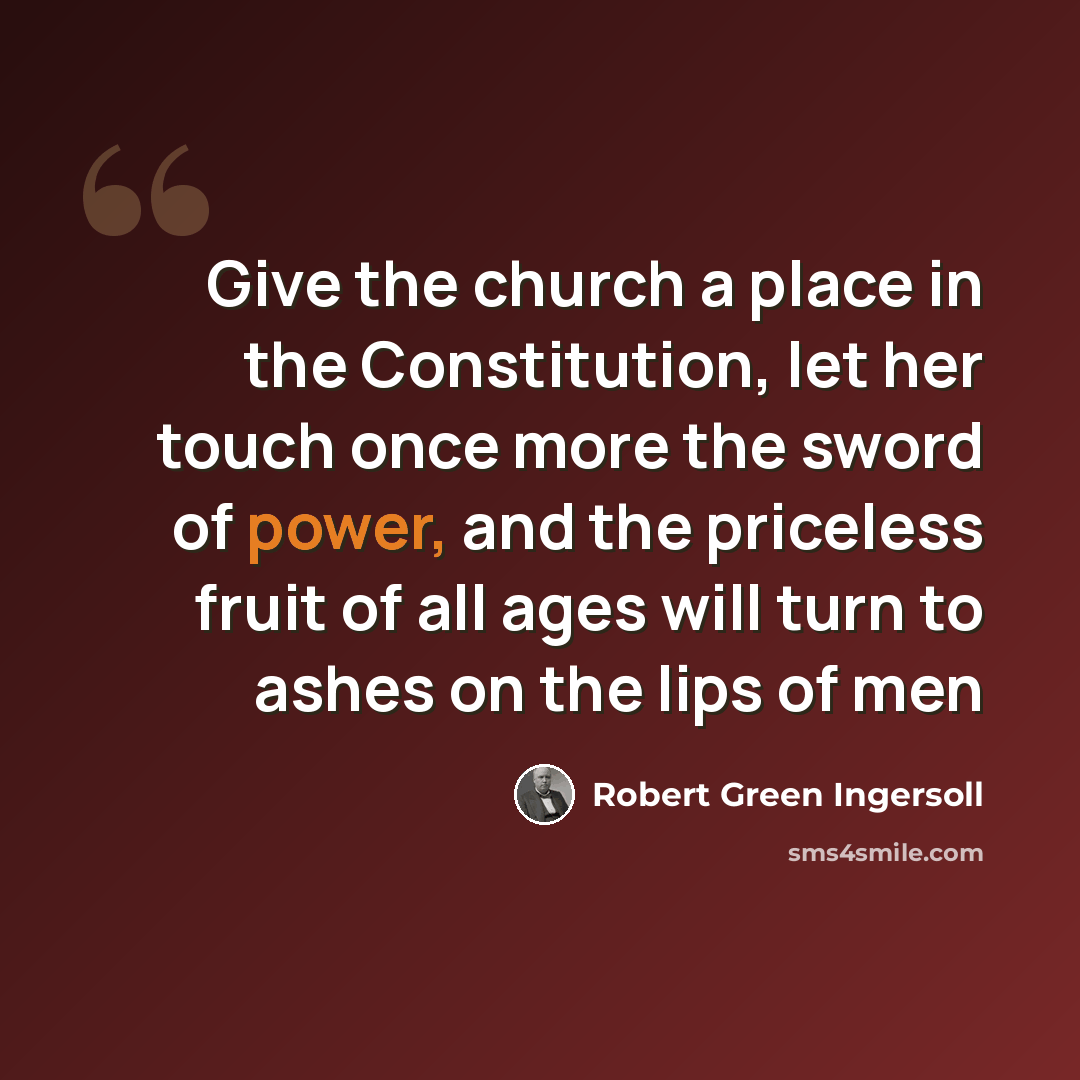 “Give the church a place in the Constitution, let her touch once more the sword of power, and the priceless fruit of all ages will turn to ashes on the lips of men” quote by Robert Green Ingersoll