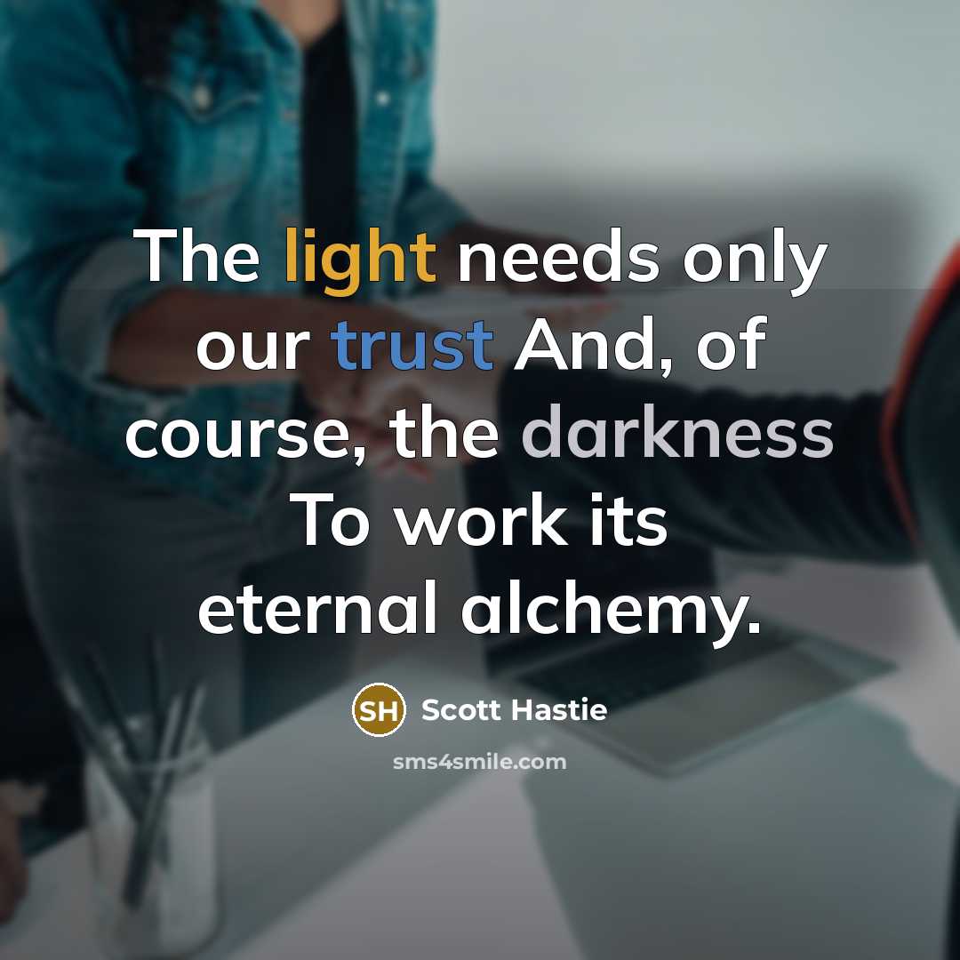 “The light needs only our trust And, of course, the darkness To work its eternal alchemy.” quote by Scott Hastie