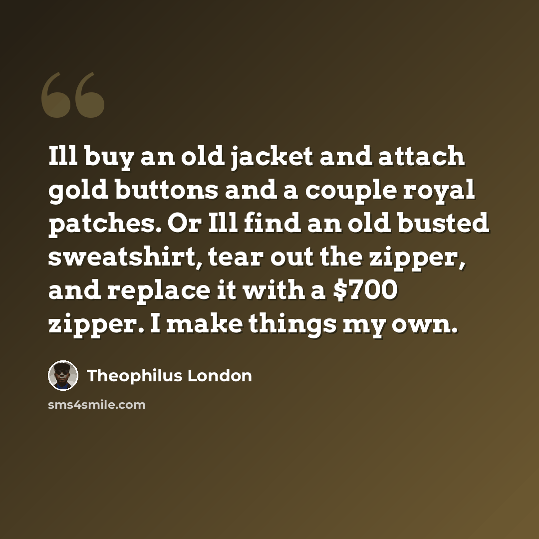 “Ill buy an old jacket and attach gold buttons and a couple royal patches. Or Ill find an old busted sweatshirt, tear out the zipper, and replace it with a $700 zipper. I make things my own.” quote by Theophilus London