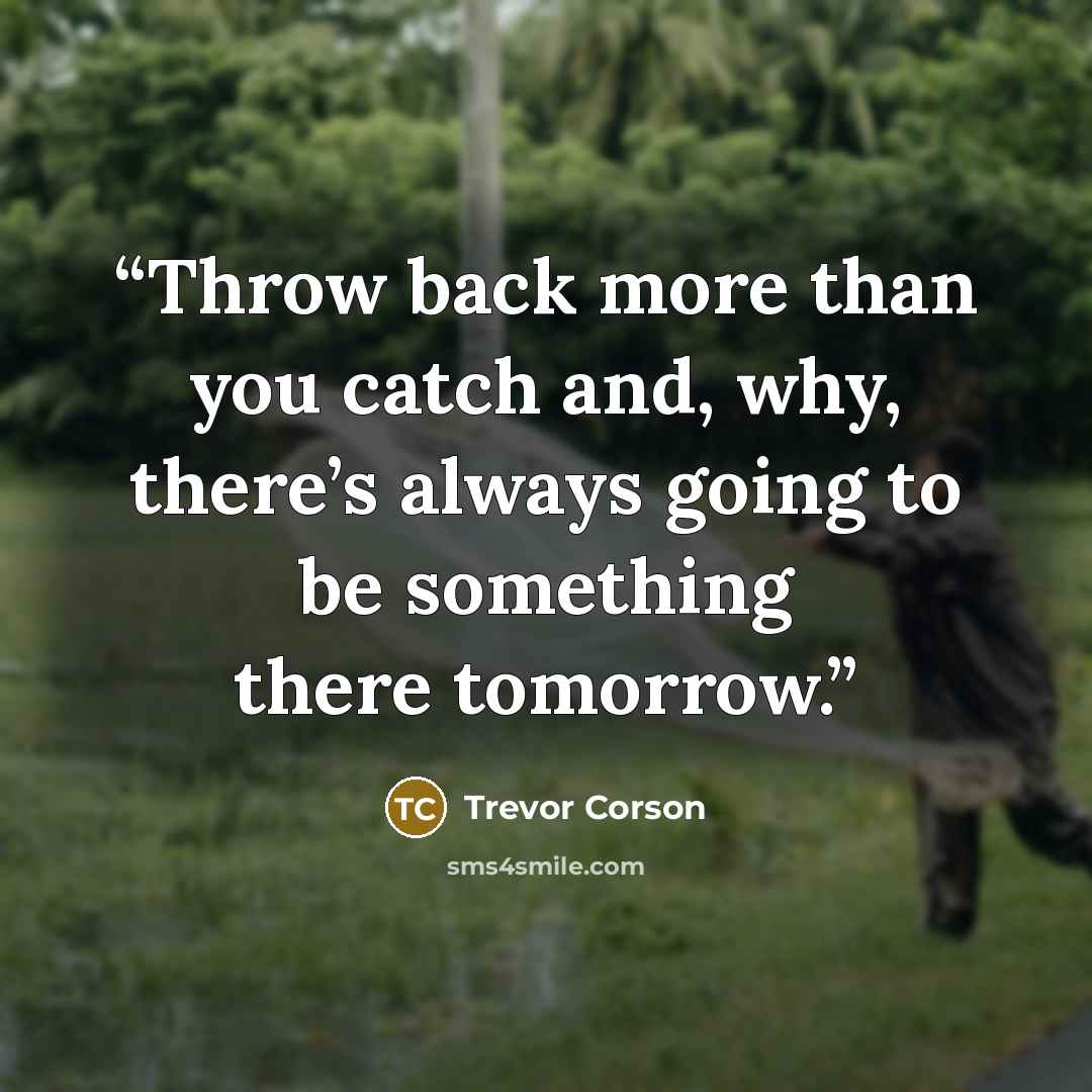 “Throw back more than you catch and, why, there’s always going to be something there tomorrow.” quote by Trevor Corson