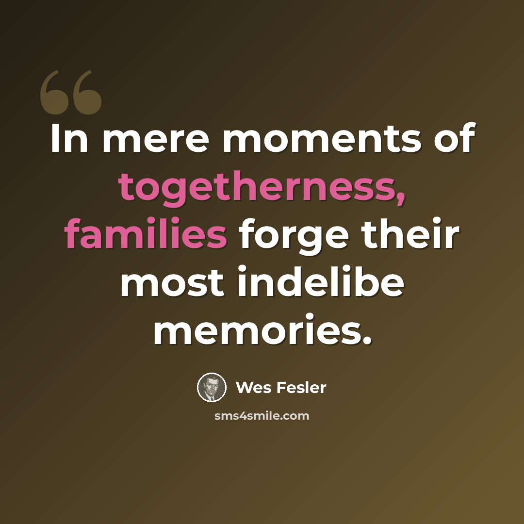 “In mere moments of togetherness, families forge their most indelibe memories.” quote by Wes Fesler