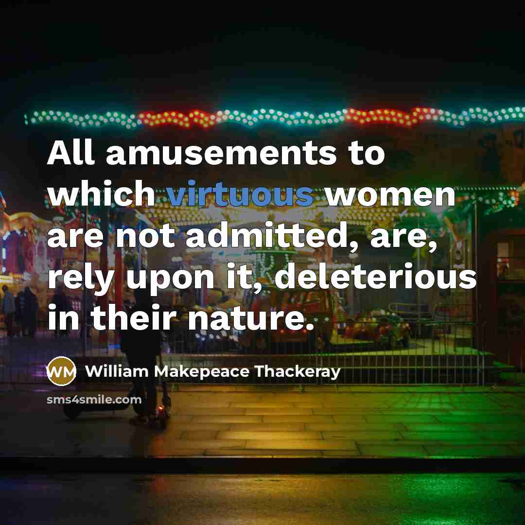 “All amusements to which virtuous women are not admitted, are, rely upon it, deleterious in their nature.” quote by William Makepeace Thackeray