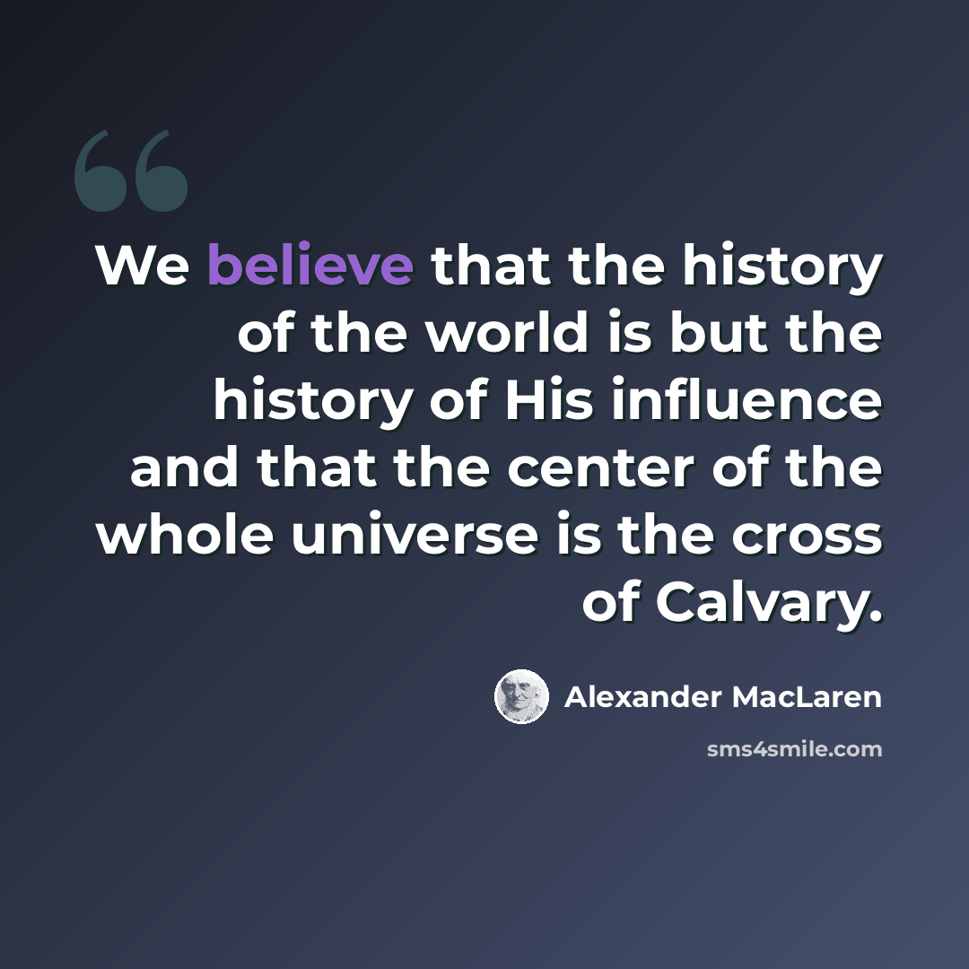 “We believe that the history of the world is but the history of His influence and that the center of the whole universe is the cross of Calvary.” quote by Alexander MacLaren