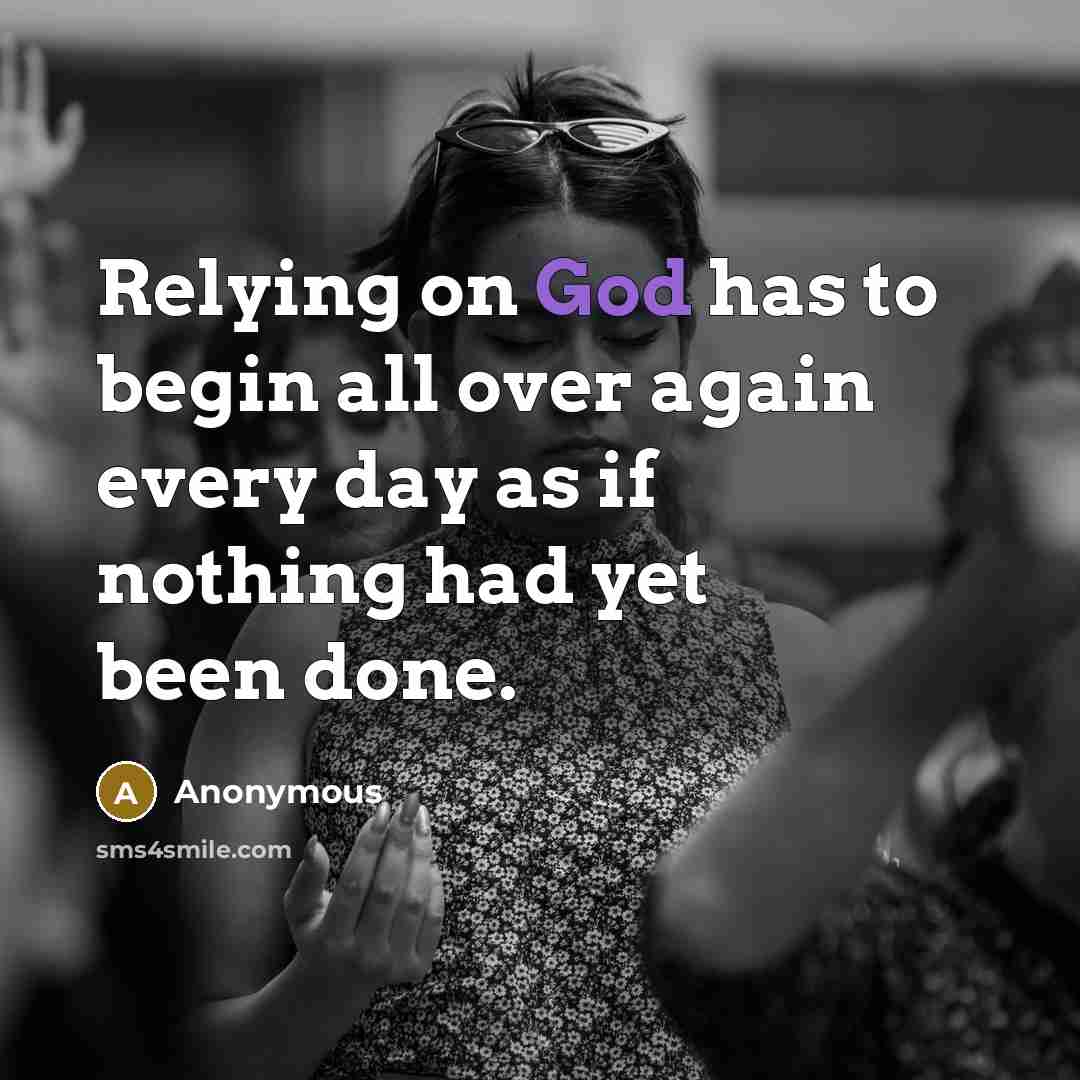 “Relying on God has to begin all over again every day as if nothing had yet been done.” quote by Anonymous