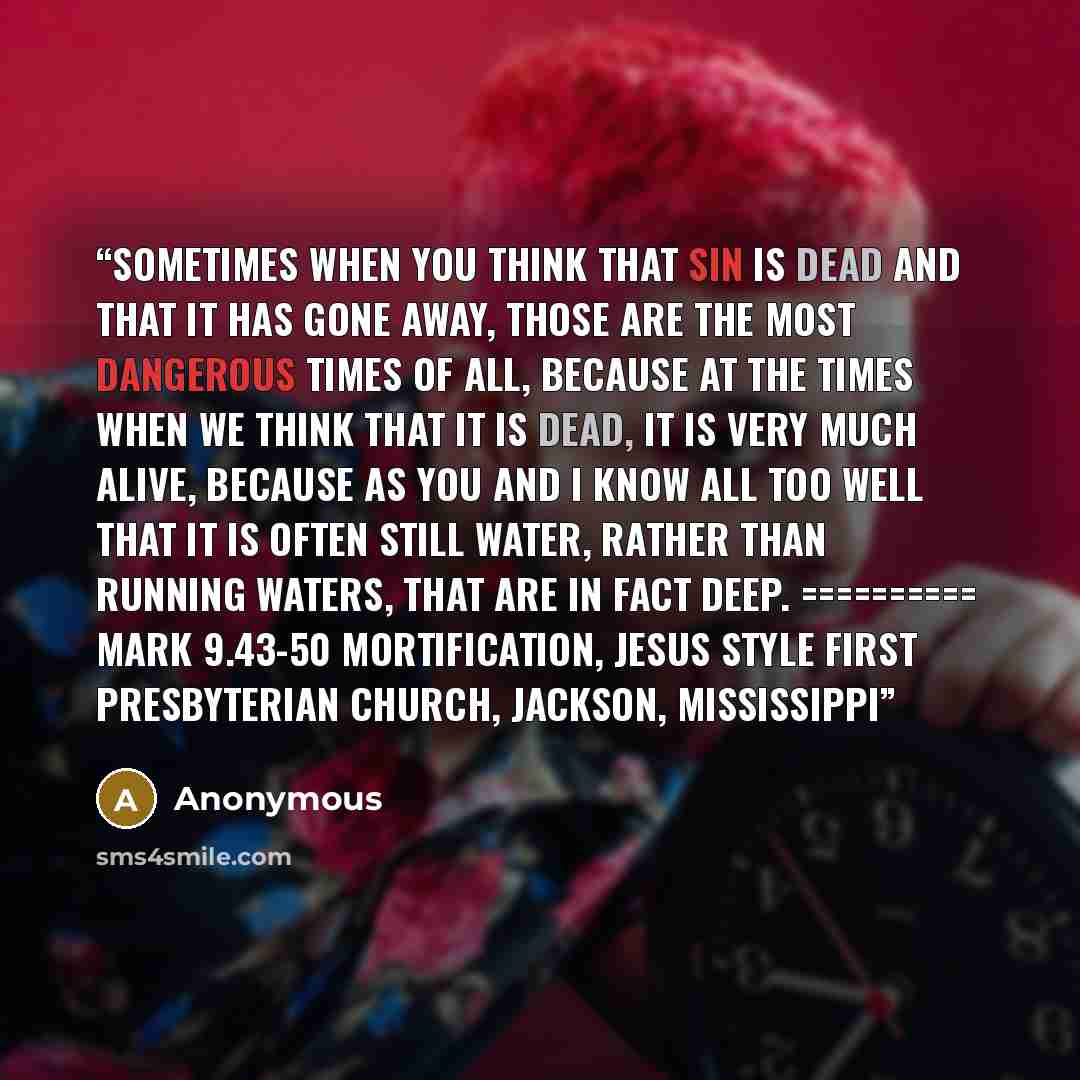 “sometimes when you think that sin is dead and that it has gone away, those are the most dangerous times of all, because at the times when we think that it is dead, it is very much alive, because as you and I know all too well that it is often still water, rather than running waters, that are in…” quote by Anonymous
