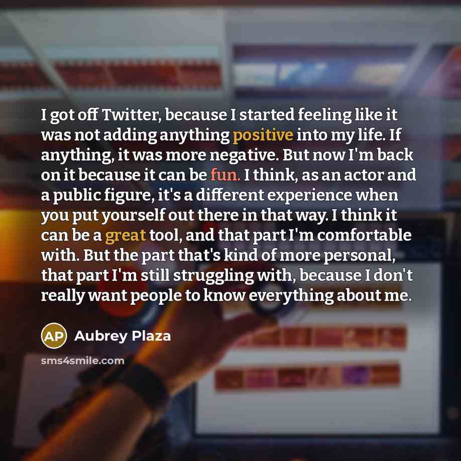 “I got off Twitter, because I started feeling like it was not adding anything positive into my life. If anything, it was more negative. But now I'm back on it because it can be fun. I think, as an actor and a public figure, it's a different experience when you put yourself out there in that way. I…” quote by Aubrey Plaza