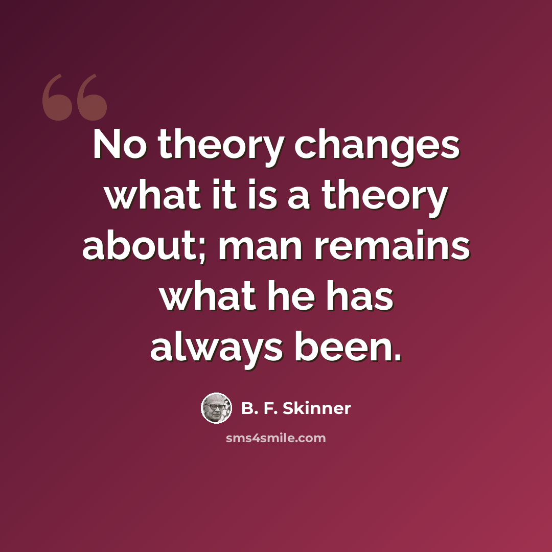 “No theory changes what it is a theory about; man remains what he has always been.” quote by B. F. Skinner