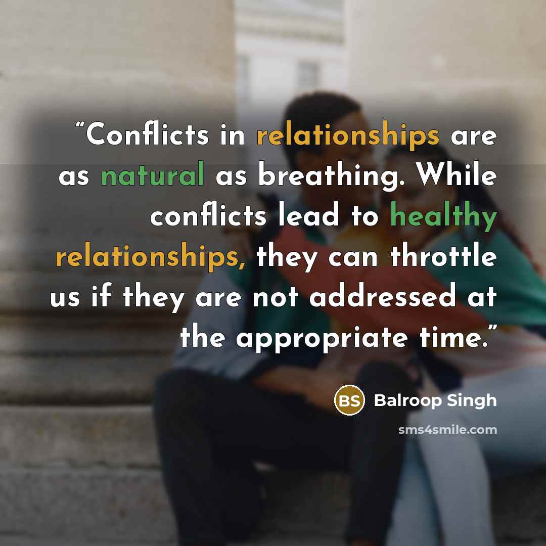 “Conflicts in relationships are as natural as breathing. While conflicts lead to healthy relationships, they can throttle us if they are not addressed at the appropriate time.” quote by Balroop Singh