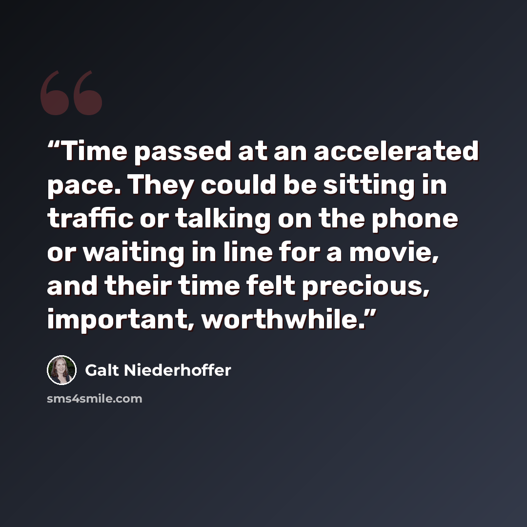 “Time passed at an accelerated pace. They could be sitting in traffic or talking on the phone or waiting in line for a movie, and their time felt precious, important, worthwhile.” quote by Galt Niederhoffer