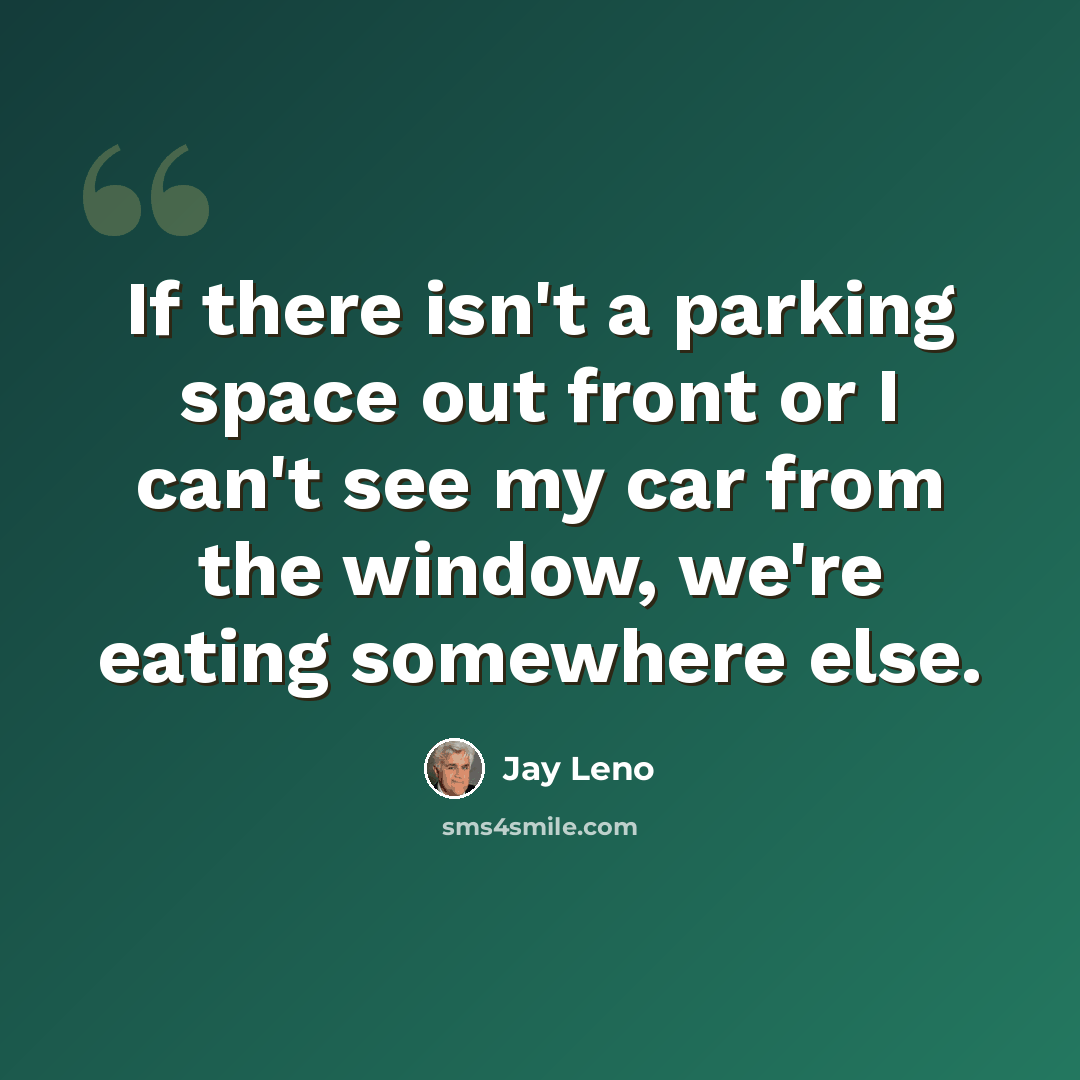 “If there isn't a parking space out front or I can't see my car from the window, we're eating somewhere else.” quote by Jay Leno