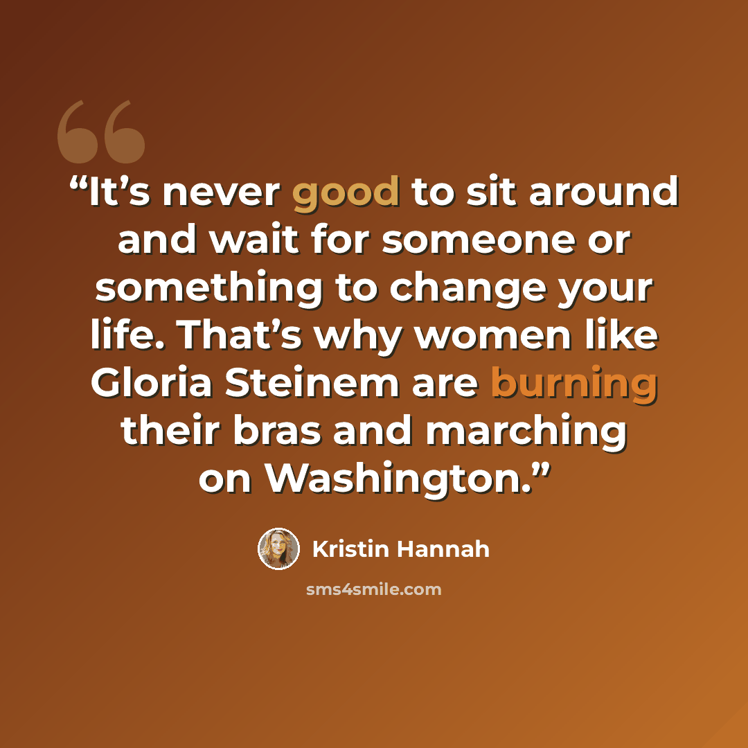 “It’s never good to sit around and wait for someone or something to change your life. That’s why women like Gloria Steinem are burning their bras and marching on Washington.” quote by Kristin Hannah