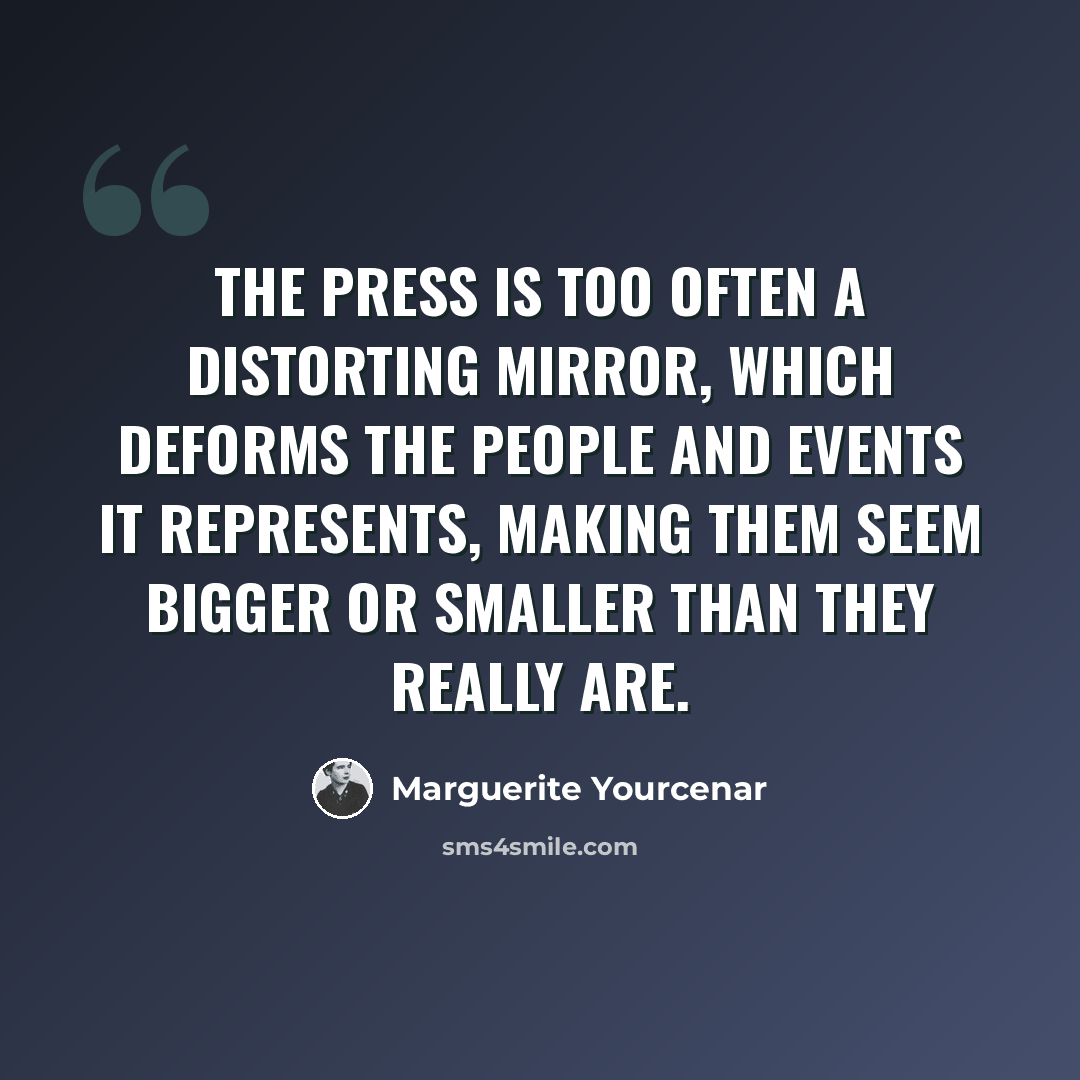 “the press is too often a distorting mirror, which deforms the people and events it represents, making them seem bigger or smaller than they really are.” quote by Marguerite Yourcenar