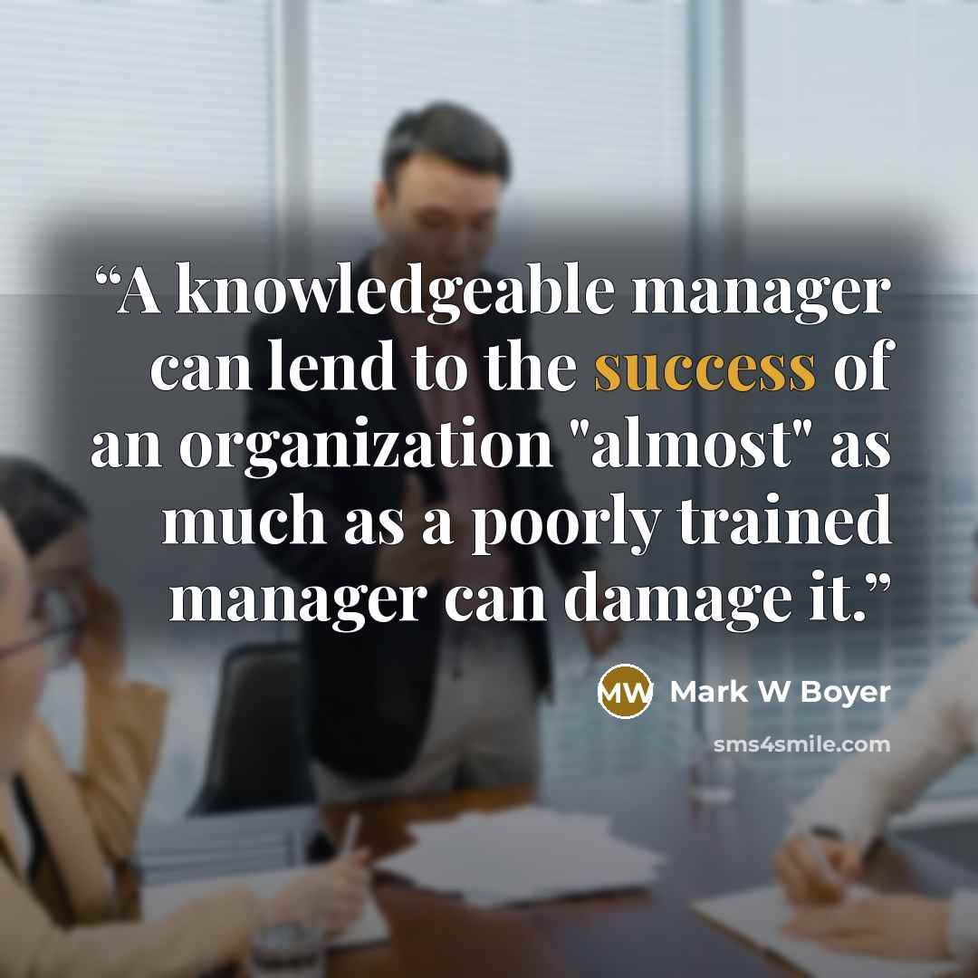 “A knowledgeable manager can lend to the success of an organization "almost" as much as a poorly trained manager can damage it.” quote by Mark W Boyer