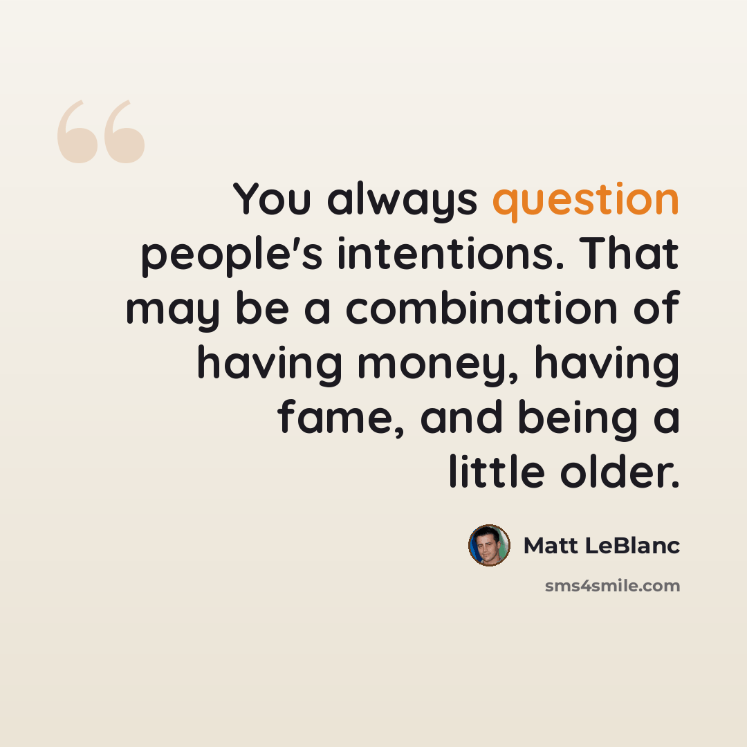 “You always question people's intentions. That may be a combination of having money, having fame, and being a little older.” quote by Matt LeBlanc