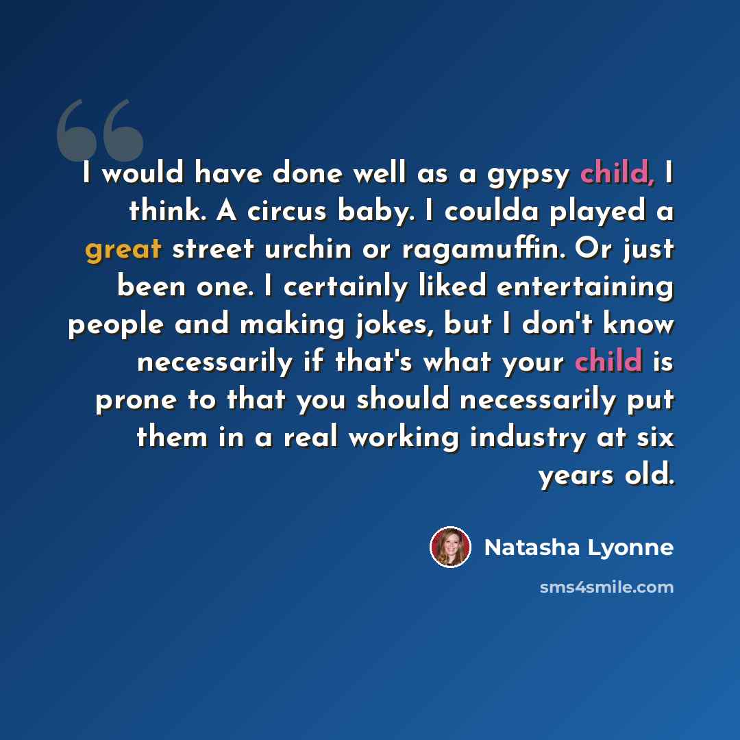 “I would have done well as a gypsy child, I think. A circus baby. I coulda played a great street urchin or ragamuffin. Or just been one. I certainly liked entertaining people and making jokes, but I don't know necessarily if that's what your child is prone to that you should necessarily put them in…” quote by Natasha Lyonne